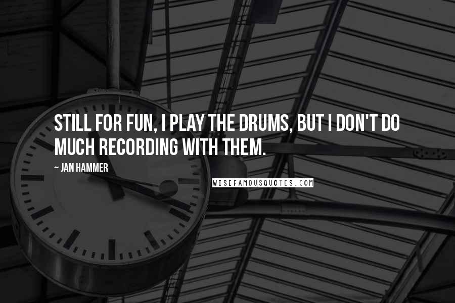Jan Hammer Quotes: Still for fun, I play the drums, but I don't do much recording with them.
