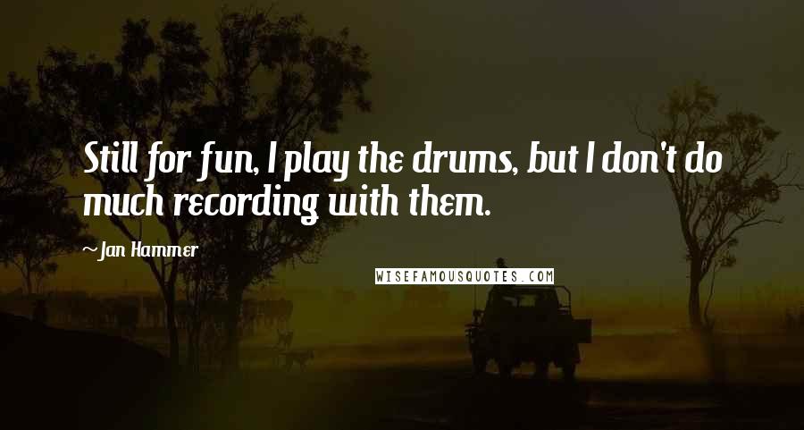 Jan Hammer Quotes: Still for fun, I play the drums, but I don't do much recording with them.