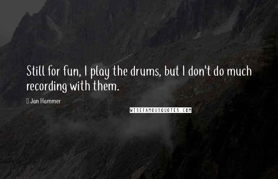 Jan Hammer Quotes: Still for fun, I play the drums, but I don't do much recording with them.