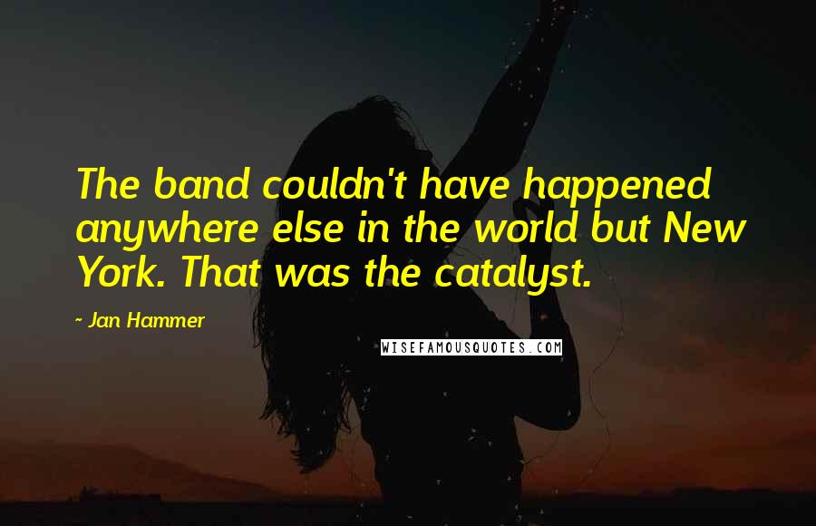 Jan Hammer Quotes: The band couldn't have happened anywhere else in the world but New York. That was the catalyst.