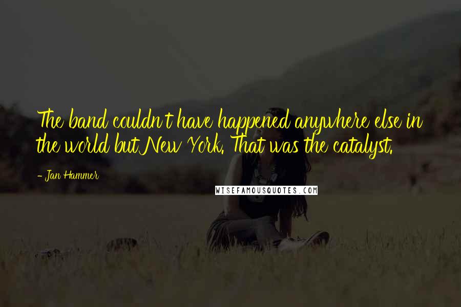 Jan Hammer Quotes: The band couldn't have happened anywhere else in the world but New York. That was the catalyst.