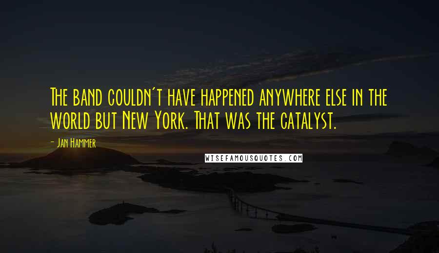 Jan Hammer Quotes: The band couldn't have happened anywhere else in the world but New York. That was the catalyst.