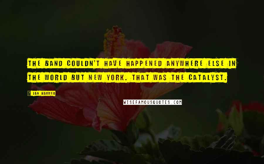 Jan Hammer Quotes: The band couldn't have happened anywhere else in the world but New York. That was the catalyst.