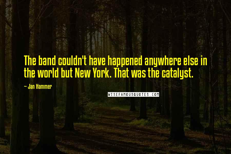 Jan Hammer Quotes: The band couldn't have happened anywhere else in the world but New York. That was the catalyst.