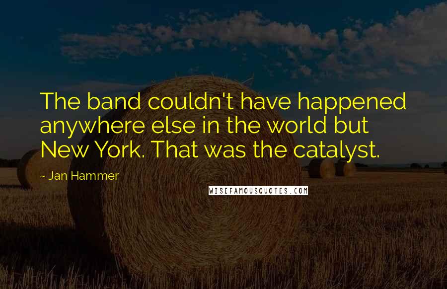 Jan Hammer Quotes: The band couldn't have happened anywhere else in the world but New York. That was the catalyst.