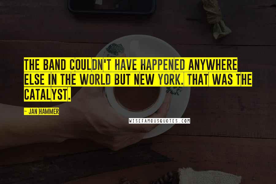 Jan Hammer Quotes: The band couldn't have happened anywhere else in the world but New York. That was the catalyst.