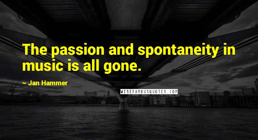 Jan Hammer Quotes: The passion and spontaneity in music is all gone.