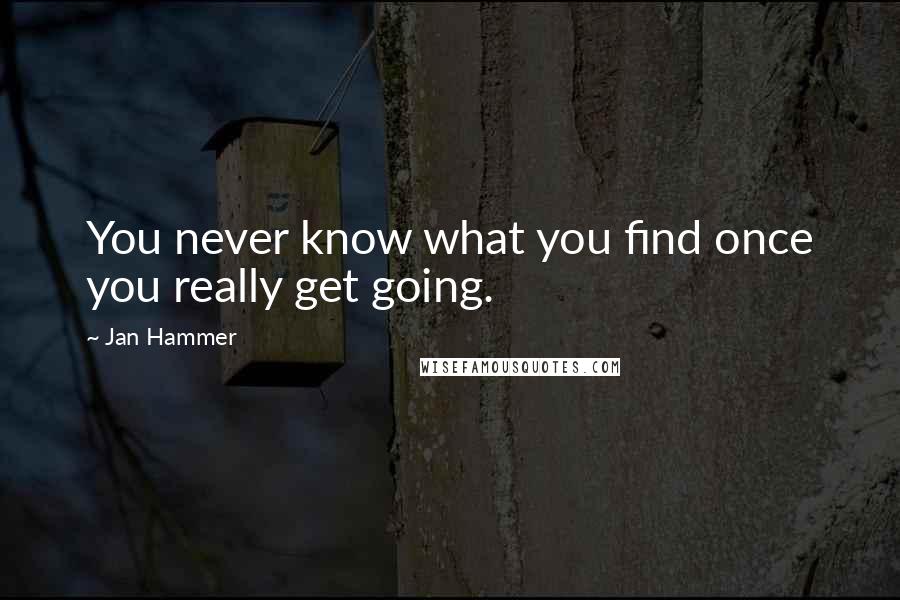 Jan Hammer Quotes: You never know what you find once you really get going.