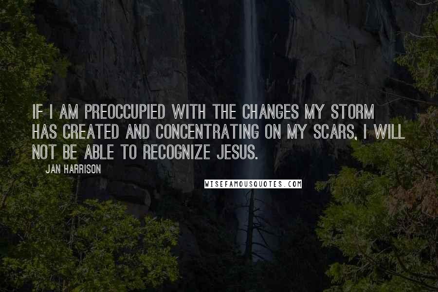 Jan Harrison Quotes: If I am preoccupied with the changes my storm has created and concentrating on my scars, I will not be able to recognize Jesus.