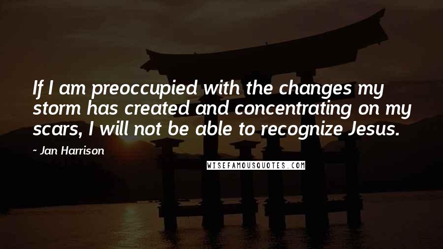Jan Harrison Quotes: If I am preoccupied with the changes my storm has created and concentrating on my scars, I will not be able to recognize Jesus.