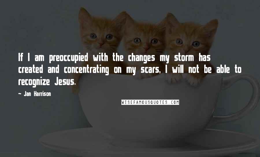 Jan Harrison Quotes: If I am preoccupied with the changes my storm has created and concentrating on my scars, I will not be able to recognize Jesus.