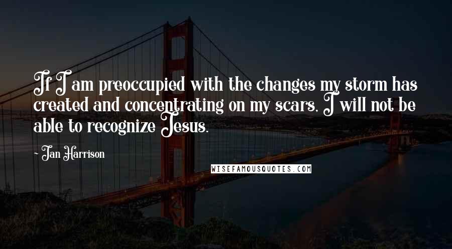 Jan Harrison Quotes: If I am preoccupied with the changes my storm has created and concentrating on my scars, I will not be able to recognize Jesus.