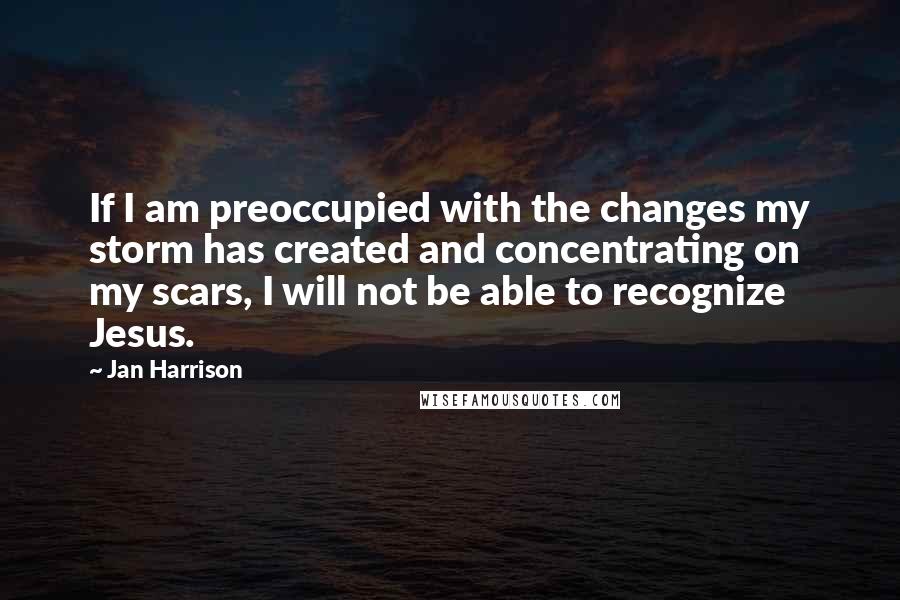 Jan Harrison Quotes: If I am preoccupied with the changes my storm has created and concentrating on my scars, I will not be able to recognize Jesus.