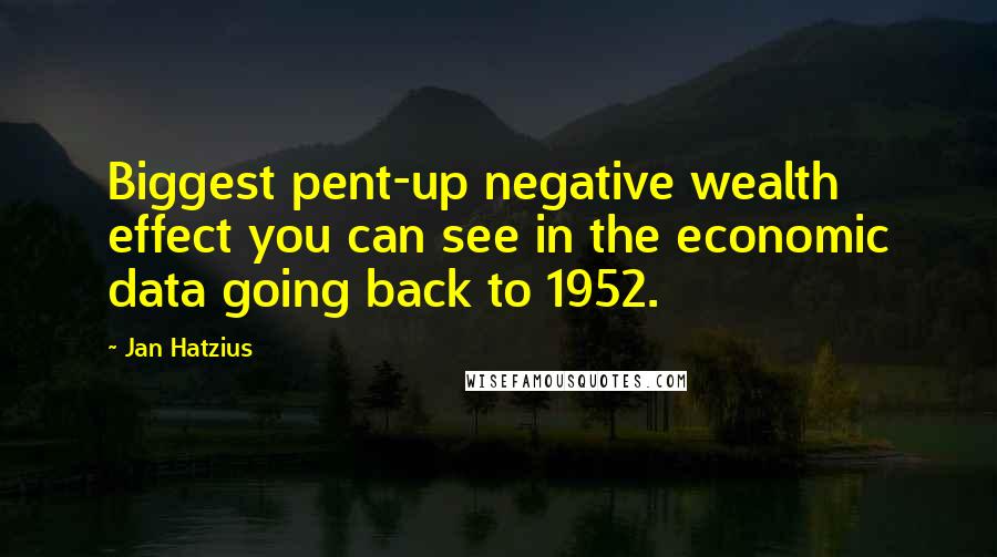 Jan Hatzius Quotes: Biggest pent-up negative wealth effect you can see in the economic data going back to 1952.