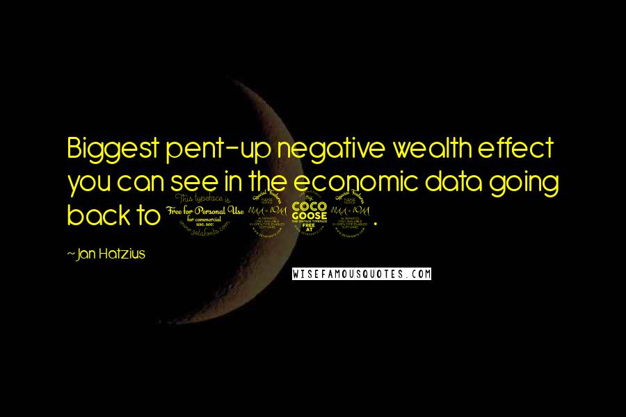 Jan Hatzius Quotes: Biggest pent-up negative wealth effect you can see in the economic data going back to 1952.