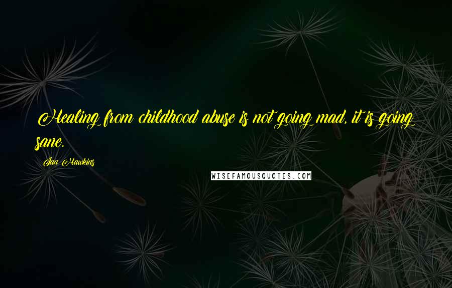 Jan Hawkins Quotes: Healing from childhood abuse is not going mad, it is going sane.