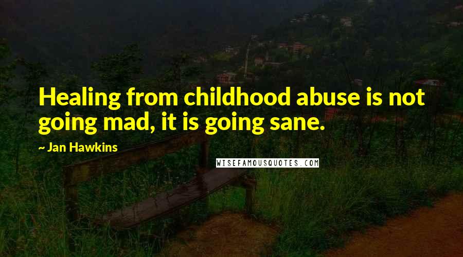 Jan Hawkins Quotes: Healing from childhood abuse is not going mad, it is going sane.