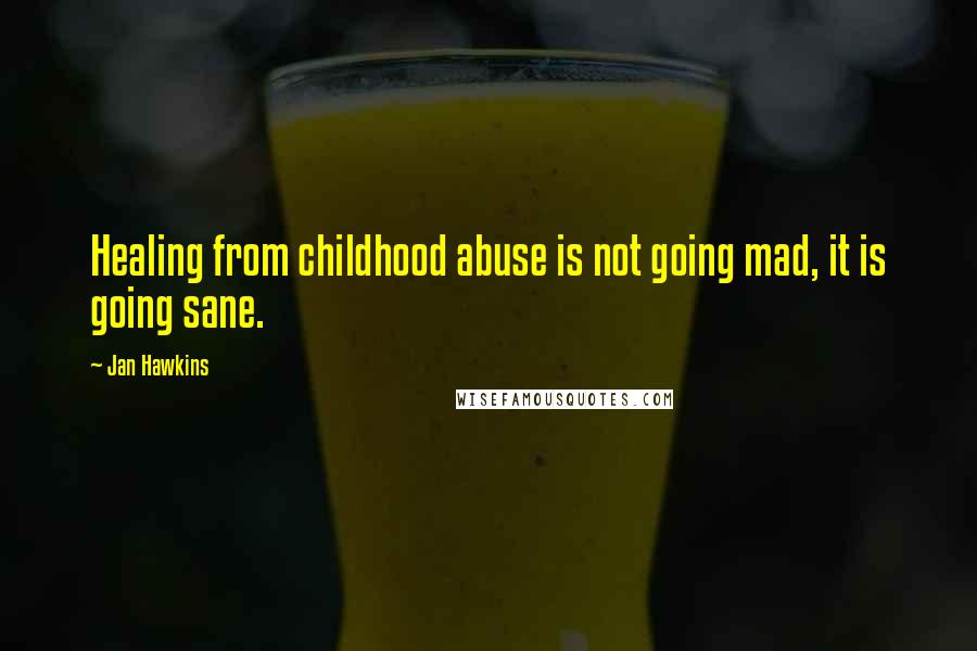 Jan Hawkins Quotes: Healing from childhood abuse is not going mad, it is going sane.