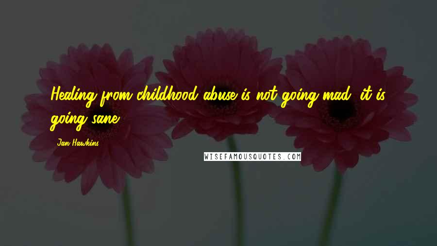 Jan Hawkins Quotes: Healing from childhood abuse is not going mad, it is going sane.