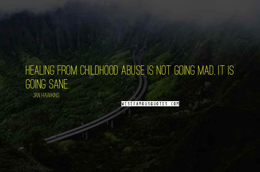 Jan Hawkins Quotes: Healing from childhood abuse is not going mad, it is going sane.