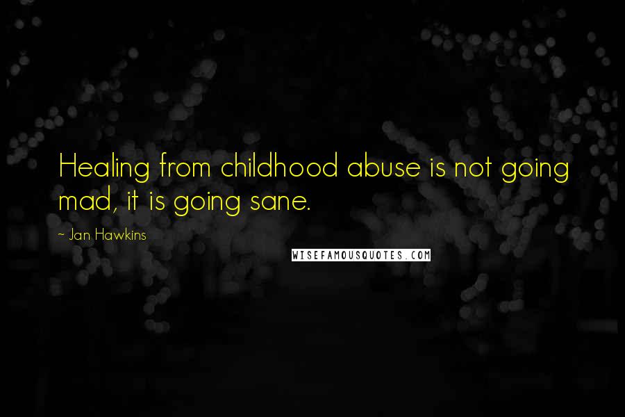 Jan Hawkins Quotes: Healing from childhood abuse is not going mad, it is going sane.