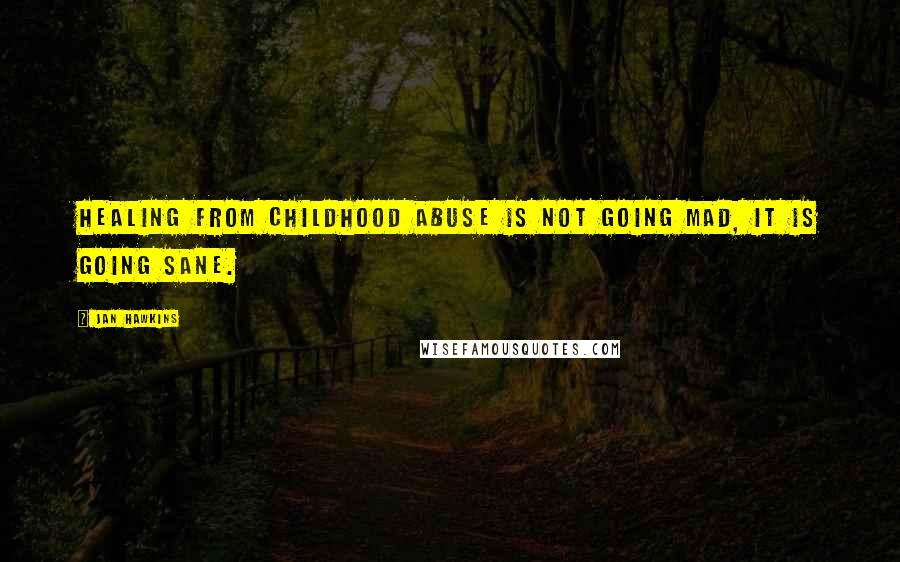 Jan Hawkins Quotes: Healing from childhood abuse is not going mad, it is going sane.