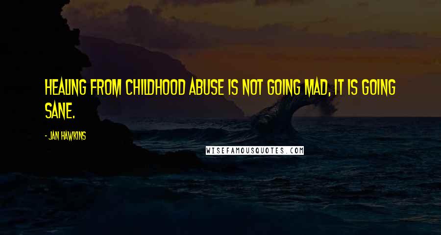 Jan Hawkins Quotes: Healing from childhood abuse is not going mad, it is going sane.