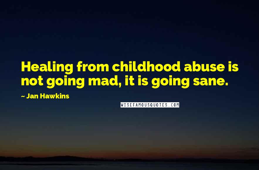 Jan Hawkins Quotes: Healing from childhood abuse is not going mad, it is going sane.