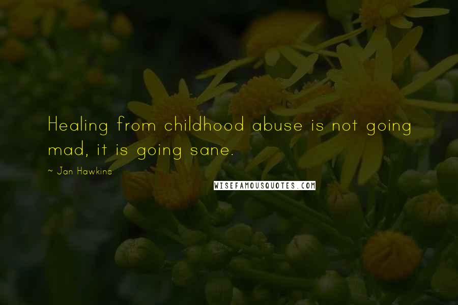 Jan Hawkins Quotes: Healing from childhood abuse is not going mad, it is going sane.