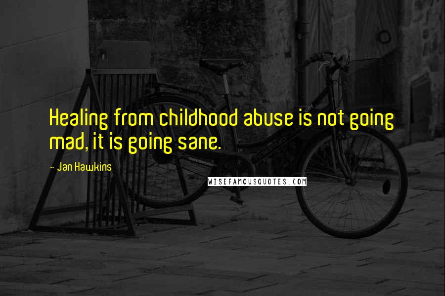 Jan Hawkins Quotes: Healing from childhood abuse is not going mad, it is going sane.