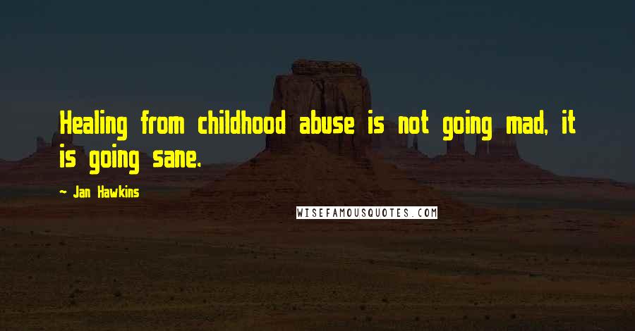 Jan Hawkins Quotes: Healing from childhood abuse is not going mad, it is going sane.