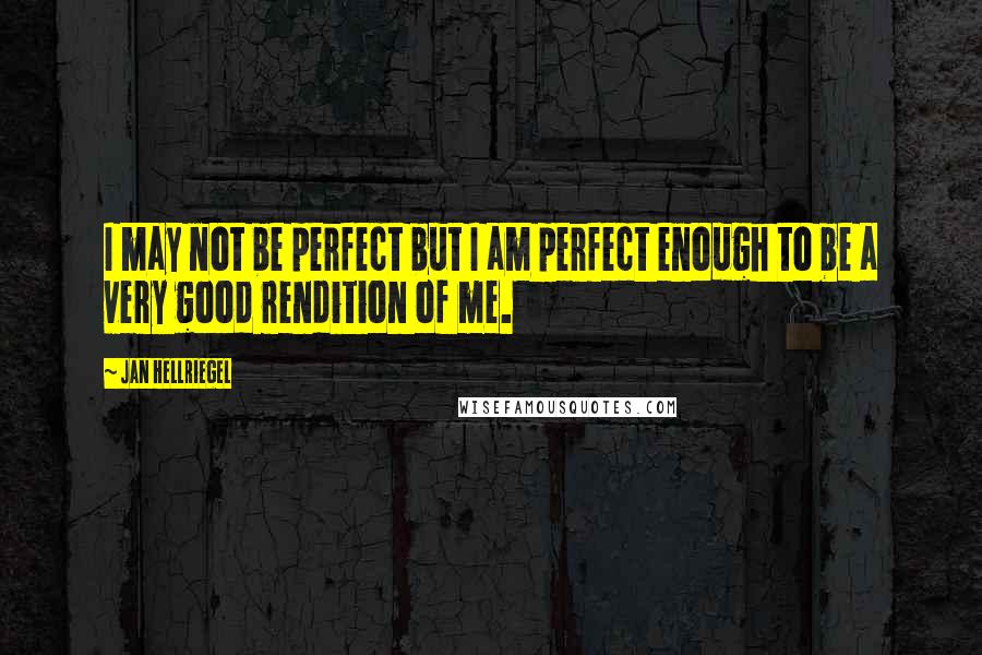 Jan Hellriegel Quotes: I may not be perfect but I am perfect enough to be a very good rendition of me.