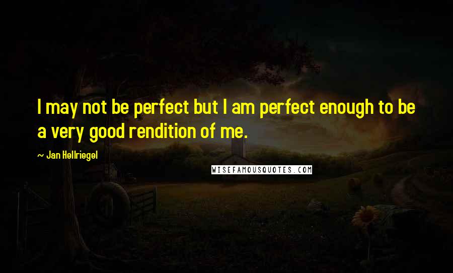 Jan Hellriegel Quotes: I may not be perfect but I am perfect enough to be a very good rendition of me.