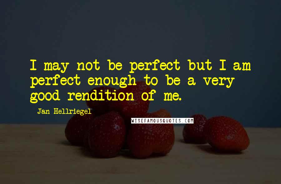 Jan Hellriegel Quotes: I may not be perfect but I am perfect enough to be a very good rendition of me.