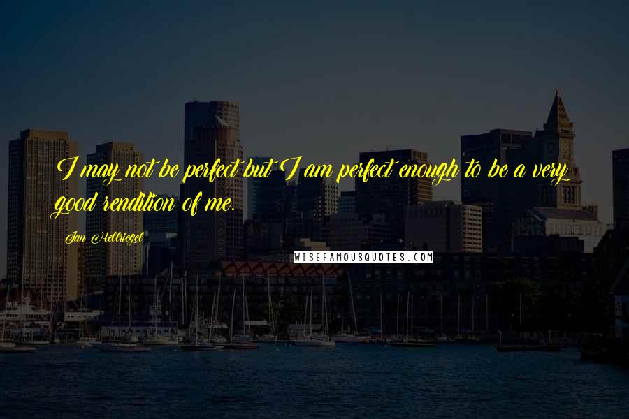 Jan Hellriegel Quotes: I may not be perfect but I am perfect enough to be a very good rendition of me.