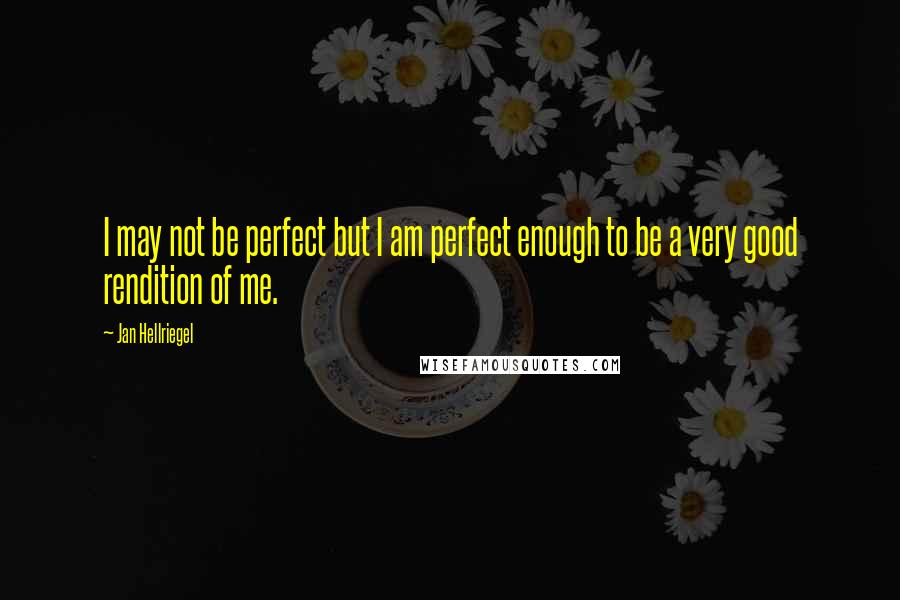 Jan Hellriegel Quotes: I may not be perfect but I am perfect enough to be a very good rendition of me.
