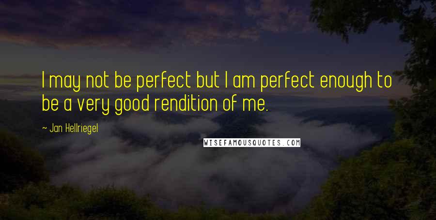 Jan Hellriegel Quotes: I may not be perfect but I am perfect enough to be a very good rendition of me.