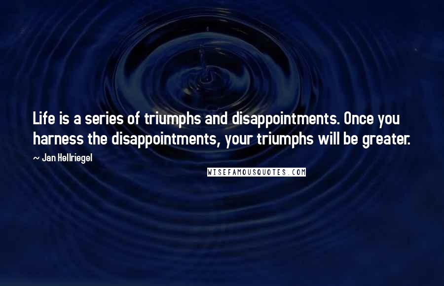 Jan Hellriegel Quotes: Life is a series of triumphs and disappointments. Once you harness the disappointments, your triumphs will be greater.