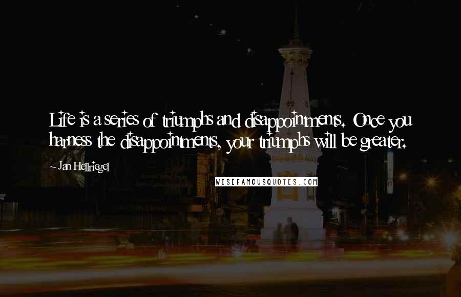 Jan Hellriegel Quotes: Life is a series of triumphs and disappointments. Once you harness the disappointments, your triumphs will be greater.