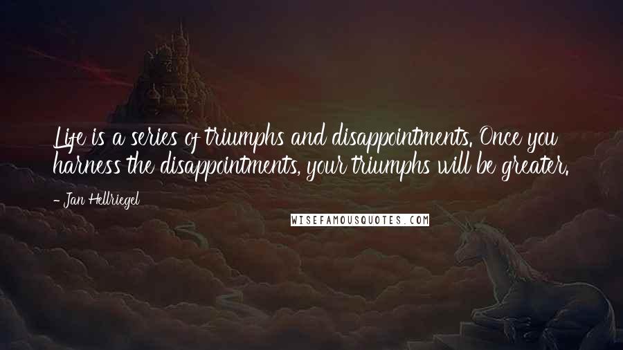 Jan Hellriegel Quotes: Life is a series of triumphs and disappointments. Once you harness the disappointments, your triumphs will be greater.