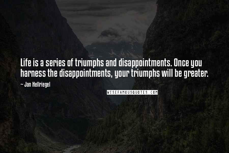 Jan Hellriegel Quotes: Life is a series of triumphs and disappointments. Once you harness the disappointments, your triumphs will be greater.