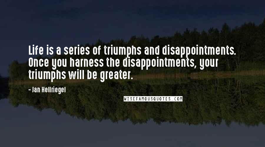 Jan Hellriegel Quotes: Life is a series of triumphs and disappointments. Once you harness the disappointments, your triumphs will be greater.