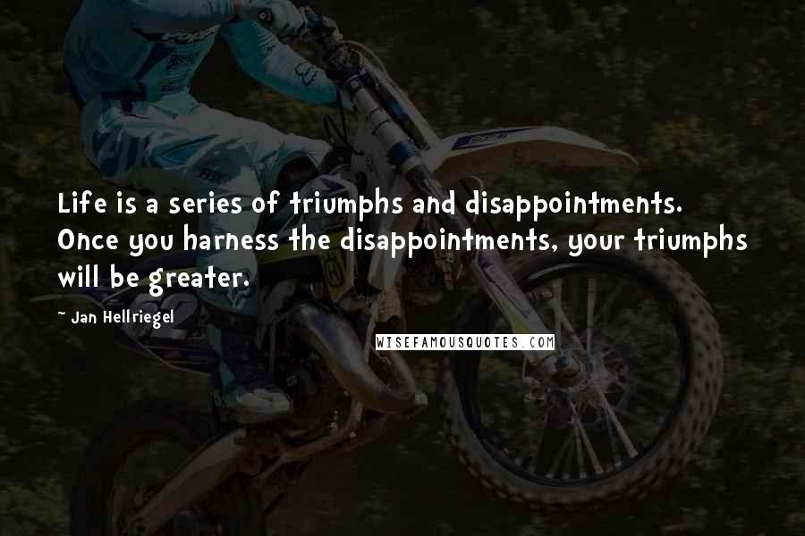 Jan Hellriegel Quotes: Life is a series of triumphs and disappointments. Once you harness the disappointments, your triumphs will be greater.