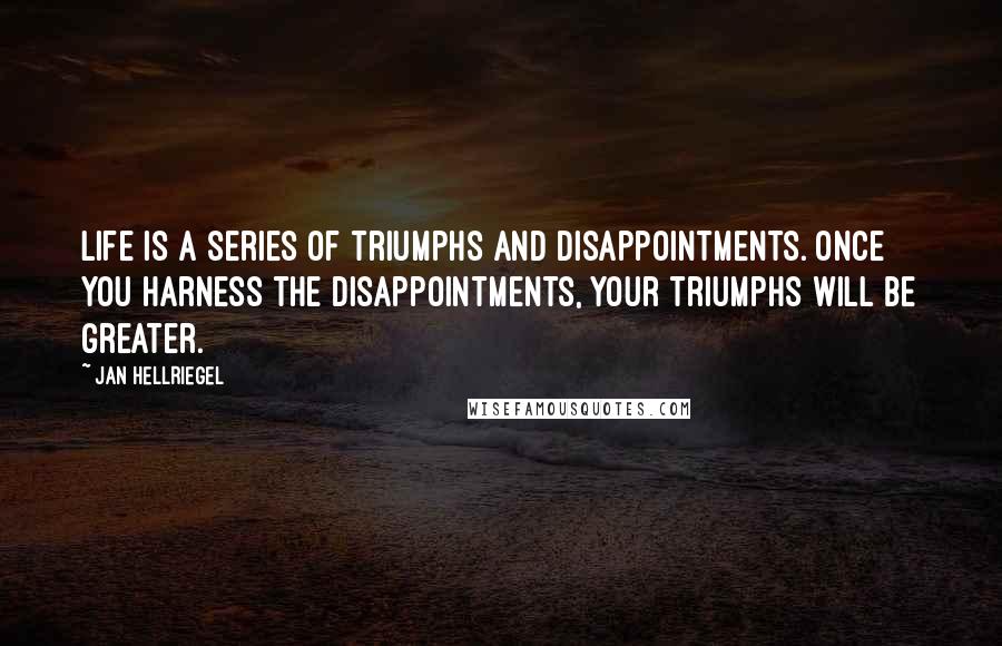 Jan Hellriegel Quotes: Life is a series of triumphs and disappointments. Once you harness the disappointments, your triumphs will be greater.