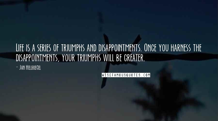 Jan Hellriegel Quotes: Life is a series of triumphs and disappointments. Once you harness the disappointments, your triumphs will be greater.