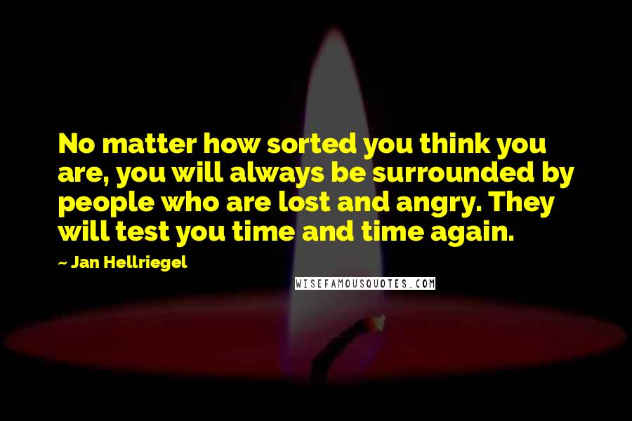 Jan Hellriegel Quotes: No matter how sorted you think you are, you will always be surrounded by people who are lost and angry. They will test you time and time again.