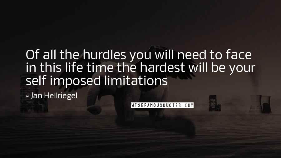 Jan Hellriegel Quotes: Of all the hurdles you will need to face in this life time the hardest will be your self imposed limitations