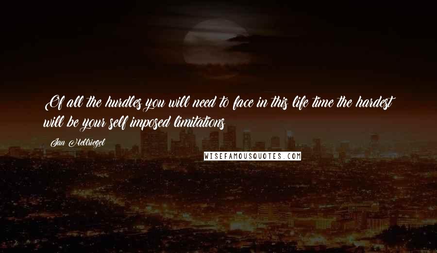 Jan Hellriegel Quotes: Of all the hurdles you will need to face in this life time the hardest will be your self imposed limitations