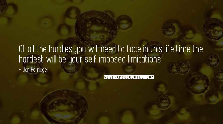 Jan Hellriegel Quotes: Of all the hurdles you will need to face in this life time the hardest will be your self imposed limitations