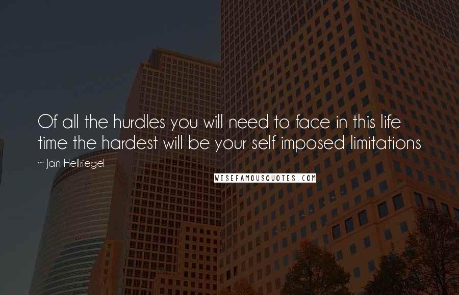 Jan Hellriegel Quotes: Of all the hurdles you will need to face in this life time the hardest will be your self imposed limitations